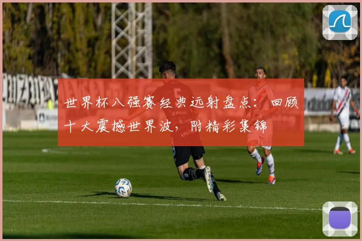 世界杯八强赛经典远射盘点：回顾十大震撼世界波，附精彩集锦