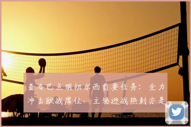 查洛巴点明切尔西首要任务:全力冲击欧战席位,主场迎战热刺亦是关键一役