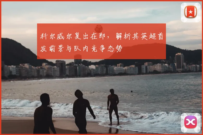 科尔威尔复出在即，解析其英超首发前景与队内竞争态势