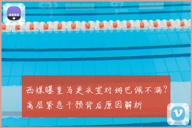 西媒曝皇马更衣室对姆巴佩不满？高层紧急干预背后原因解析