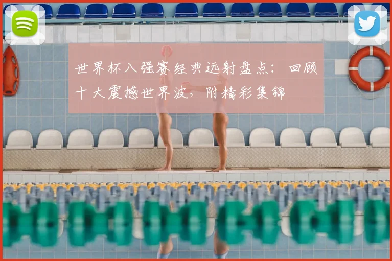 世界杯八强赛经典远射盘点:回顾十大震撼世界波,附精彩集锦