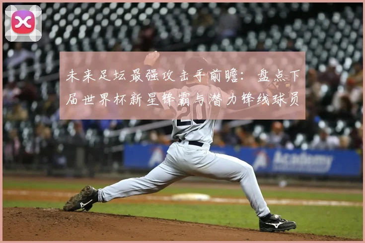 未来足坛最强攻击手前瞻:盘点下届世界杯新星锋霸与潜力锋线球员