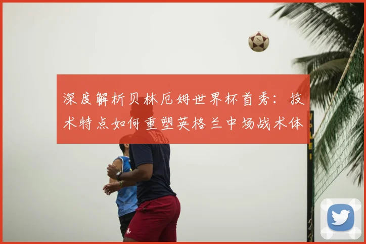 深度解析贝林厄姆世界杯首秀：技术特点如何重塑英格兰中场战术体系