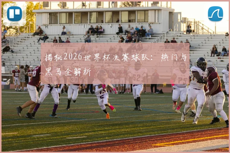 揭秘2026世界杯决赛球队:热门与黑马全解析