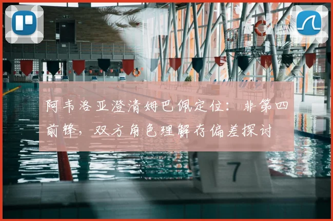 阿韦洛亚澄清姆巴佩定位：非第四前锋，双方角色理解存偏差探讨